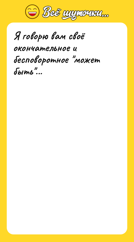 Я говорю вам своё окончательное и бесповоротное может быть ...