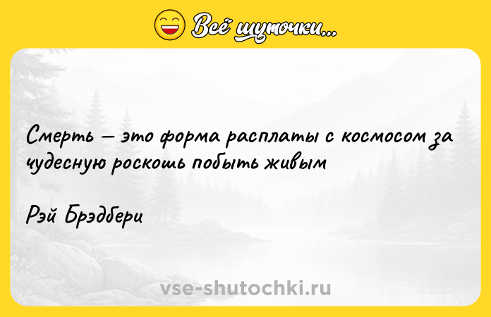 Цитата: Смерть это форма расплаты с космосом за чудесную роскошь побыть живым Рэй Брэдбери