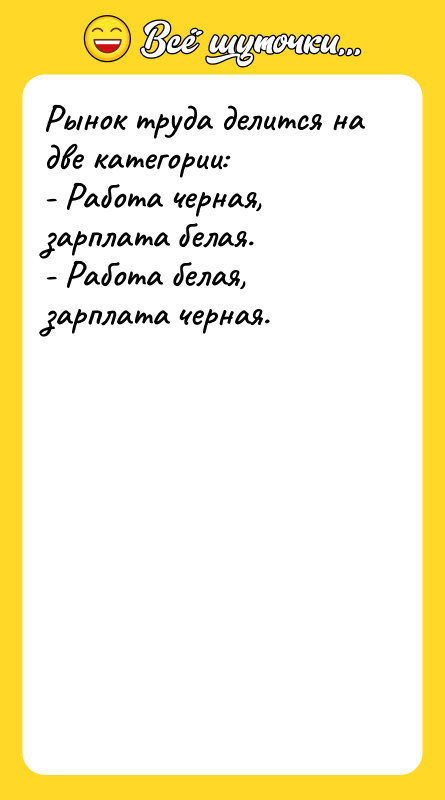 Шутка: Рынок труда делится на две категории:- Работа черная, зарплата белая.- Работа белая, зарплата черная.