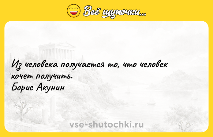 Цитата: Из человека получается то, что человек хочет получить. Борис Акунин