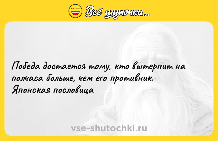 Цитата: Победа достается тому, кто вытерпит на полчаса больше, чем его противник. Японская пословица