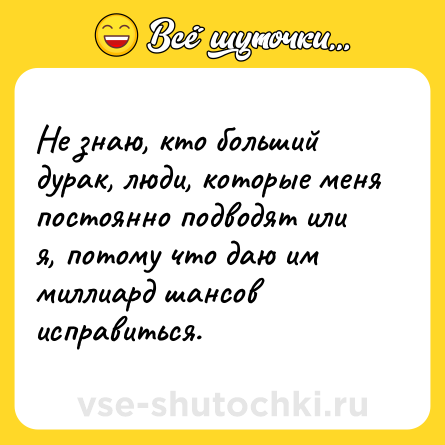 Шутка: Не знаю, кто больший дурак, люди, которые меня постоянно подводят или я, потому что даю им миллиард шансов исправиться.