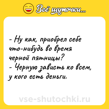Шутка: - Ну как, приобрел себе что-нибудь во время черной пятницы?  <br>- Черную зависть ко всем, у кого есть деньги.