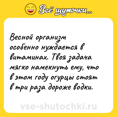Шутка: Весной организм особенно нуждается в витаминах. Твоя задача мягко намекнуть ему, что в этом году огурцы стоят в три раза дороже водки.