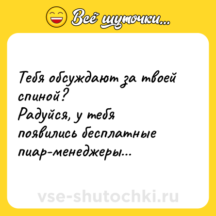 Шутка: Тебя обсуждают за твоей спиной? <br>Радуйся, у тебя появились бесплатные пиар-менеджеры…