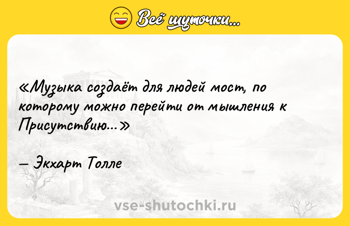 Цитата: Музыка создаёт для людей мост, по которому можно перейти от мышления к Присутствию Экхарт Толле