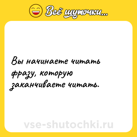 Шутка: Вы начинаете читать фразу, которую заканчиваете читать.