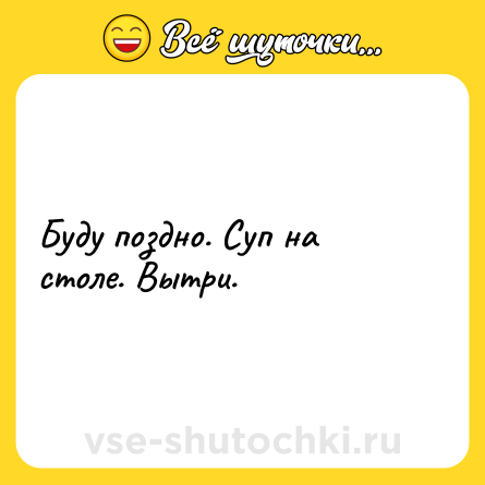 Шутка: Буду поздно. Суп на столе. Вытри.