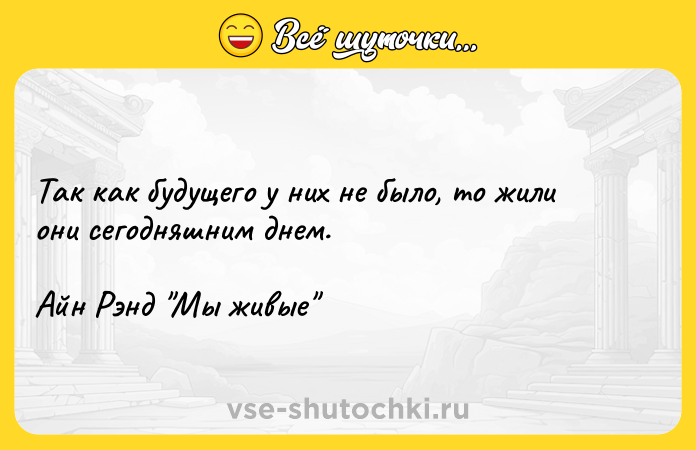 Цитата: Так как будущего у них не было, то жили они сегодняшним днем.Айн Рэнд Мы живые
