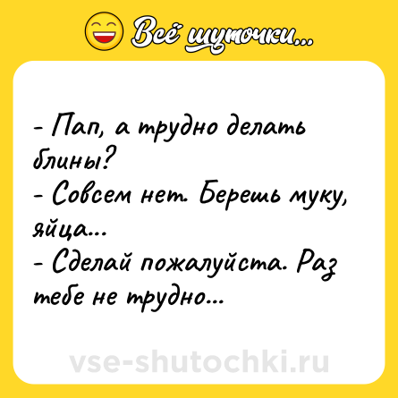 Шутка: - Пап, а трудно делать блины?<br>- Совсем нет. Берешь муку, яйца...<br>- Сделай пожалуйста. Раз тебе не трудно...