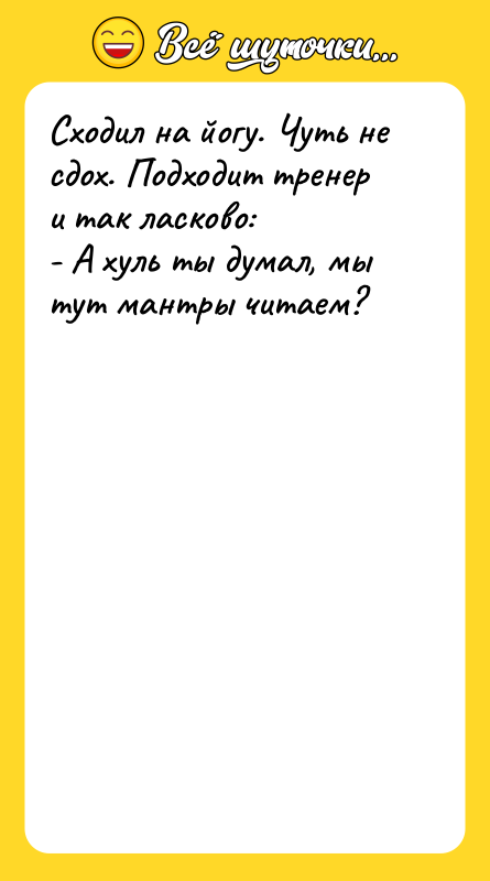 Шутка: Сходил на йогу. Чуть не сдох. Подходит тренер и так ласково:- А хуль ты думал, мы тут мантры читаем?