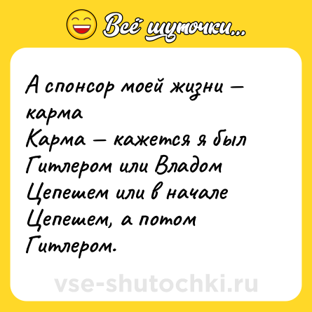 Шутка: А спонсор моей жизни — карма <br>Карма — кажется я был Гитлером или Владом Цепешем или в начале Цепешем, а потом Гитлером.
