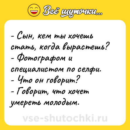 Шутка: - Сын, кем ты хочешь стать, когда вырастешь?<br>- Фотографом и специалистом по селфи.<br>- Что он говорит?<br>- Говорит, что хочет умереть молодым.