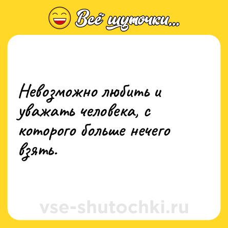Шутка: Невозможно любить и уважать человека, с которого больше нечего взять.