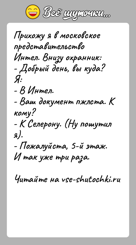 История: Прихожу я в московское представительство Интел. Внизу охранник:- Добрый день, вы куда?Я:- В Интел.- Ваш документ пжлста. К кому?- К