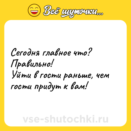 Шутка: Сегодня главное что?<br>Правильно!<br>Уйти в гости раньше, чем гости придут к вам!