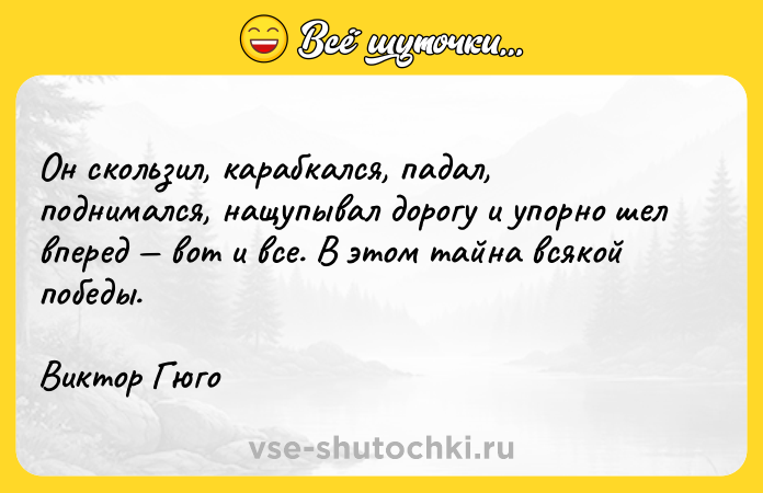 Цитата: Он скользил, карабкался, падал, поднимался, нащупывал дорогу и упорно шел вперед вот и все. В этом тайна всякой победы.Виктор Гюго