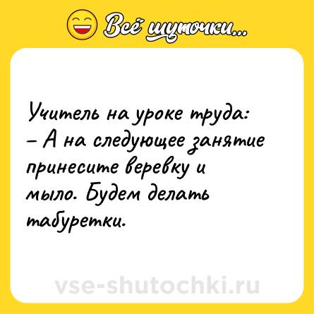 Шутка: Учитель на уроке труда:<br>– А на следующее занятие принесите веревку и мыло. Будем делать табуретки.