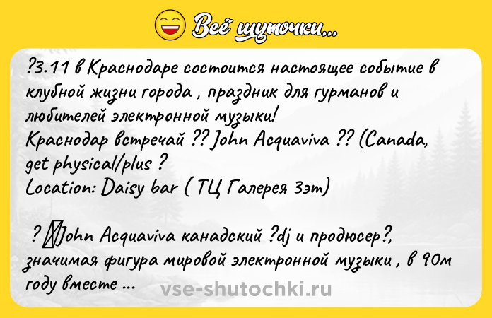Цитата: ?3.11 в Краснодаре состоится настоящее событие в клубной жизни города , праздник для гурманов и любителей электронной музыки!Краснодар встречай ?? John Acquaviva ?? (Canada, get physical plus ?Location: Daisy bar ( ТЦ Галерея 3эт) ? ᅠJohn Acquaviva канадский ?dj и продюсер?, значимая фигура мировой электронной музыки , в 90м году вместе с Richie Hawtin основали один из самых влиятельных те