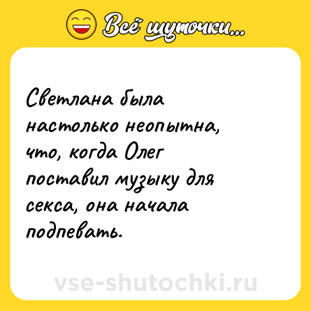 Шутка: Светлана была настолько неопытна, что, когда Олег поставил музыку для секса, она начала подпевать. 