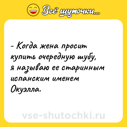 Шутка: - Когда жена просит купить очередную шубу, я называю ее старинным испанским именем Окуэлла.