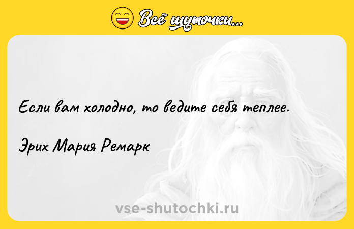 Цитата: Если вам холодно, то ведите себя теплее.Эрих Мария Ремарк