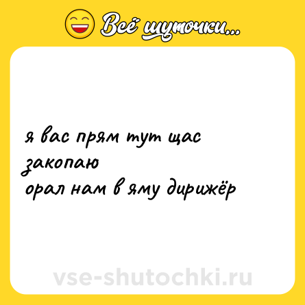 Шутка: я вас прям тут щас закопаю<br>орал нам в яму дирижёр