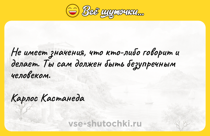 Цитата: Не имеет значения, что кто-либо говорит и делает. Ты сам должен быть безупречным человеком.Карлос Кастанеда