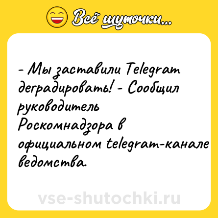 Шутка: - Мы заставили Telegram деградировать! - Сообщил руководитель Роскомнадзора в официальном telegram-канале ведомства.