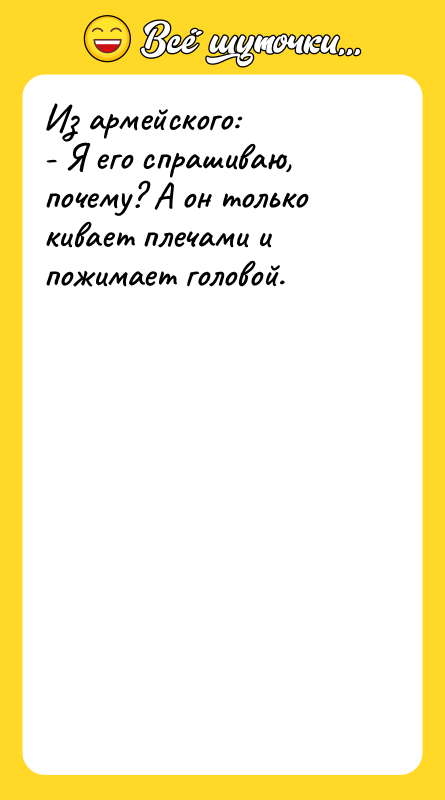 Из армейского: - Я его спрашиваю, почему? А он только