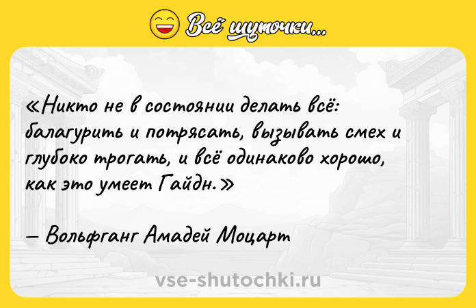 Цитата: Никто не в состоянии делать всё: балагурить и потрясать, вызывать смех и глубоко трогать, и всё одинаково хорошо, как это умеет Гайдн.Вольфганг Амадей Моцарт