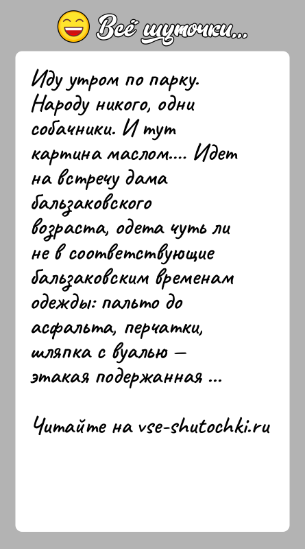 История: Иду утром по парку. Народу никого, одни собачники. И тут картина маслом. Идет на встречу дама бальзаковского возраста, одета чуть