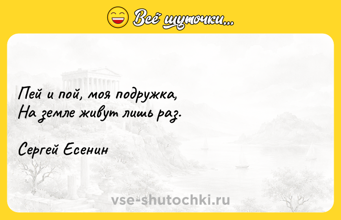 Цитата: Пей и пой, моя подружка, На земле живут лишь раз. Сергей Есенин
