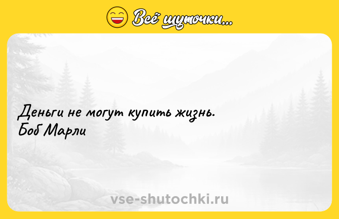 Цитата: Деньги не могут купить жизнь. Боб Марли