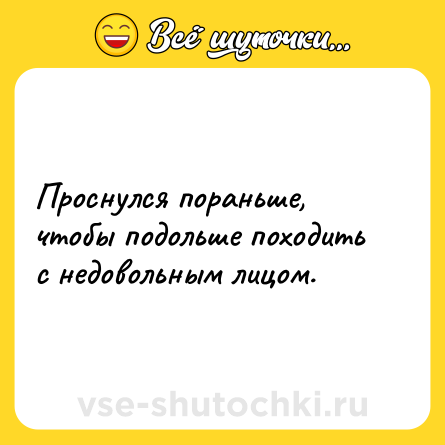 Шутка: Проснулся пораньше, чтобы подольше походить с недовольным лицом.