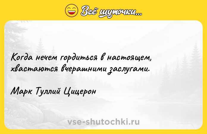 Цитата: Когда нечем гордиться в настоящем, хвастаются вчерашними заслугами.Марк Туллий Цицерон