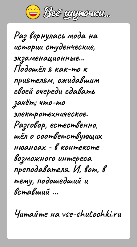 История: Раз вернулась мода на истории студенческие, экзаменационные...Подошёл я как-то к приятелям, ожидавшим своей очереди сдавать зачёт что-то электротехническое. Разговор, естественно,
