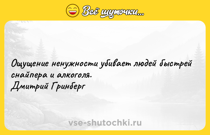 Цитата: Ощущение ненужности убивает людей быстрей снайпера и алкоголя. Дмитрий Гринберг