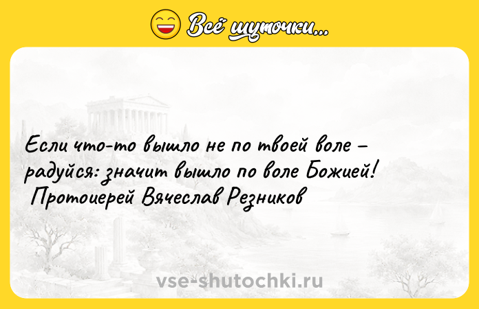 Цитата: Если что-то вышло не по твоей воле радуйся: значит вышло по воле Божией! Протоиерей Вячеслав Резников