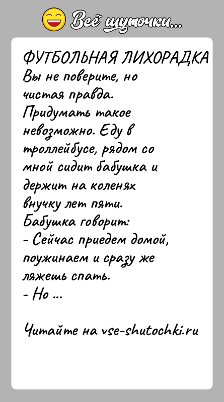 История: ФУТБОЛЬНАЯ ЛИХОРАДКАВы не поверите, но чистая правда. Придумать такое невозможно. Еду в троллейбусе, рядом со мной сидит бабушка и держит
