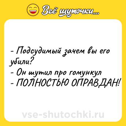 Шутка: - Подсудимый зачем вы его убили? <br>- Он шутил про гомункул <br>- ПОЛНОСТЬЮ ОПРАВДАН!