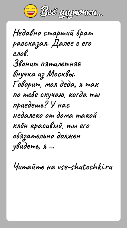 История: Недавно старший брат рассказал. Далее с его слов.Звонит пятилетняя внучка из Москвы. Говорит, мол деда, я так по тебе скучаю,