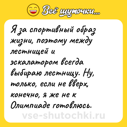 Шутка: Я за спортивный образ жизни, поэтому между лестницей и эскалатором всегда выбираю лестницу. Ну, только, если не вверх, конечно, я же не к Олимпиаде готовлюсь.