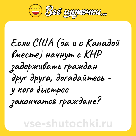 Шутка: Если США (да и с Канадой вместе) начнут с КНР задерживать граждан друг друга, догадайтесь - у кого быстрее закончатся граждане?