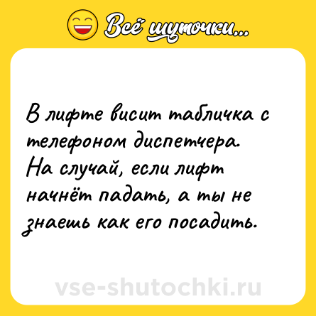 Шутка: В лифте висит табличка с телефоном диспетчера.<br>На случай, если лифт начнёт падать, а ты не знаешь как его посадить.