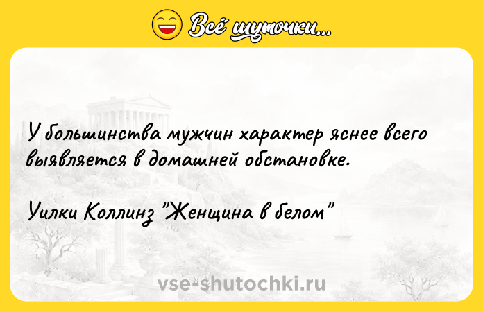 Цитата: У большинства мужчин характер яснее всего выявляется в домашней обстановке.Уилки Коллинз Женщина в белом