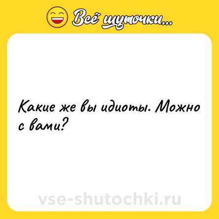 Шутка: Какие же вы идиоты. Можно с вами?