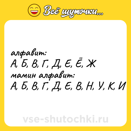 Шутка: алфавит: <br>А, Б, В, Г, Д, Е, Ё, Ж <br>мамин алфавит: <br>А, Б, В, Г, Д, Е, В, Н, У, К, И