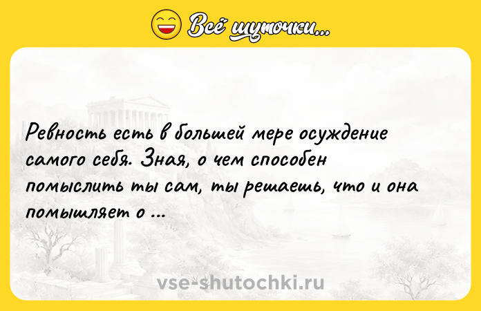Цитата: Ревность есть в большей мере осуждение самого себя. Зная, о чем способен помыслить ты сам, ты решаешь, что и она помышляет о том же.Альбер Камю
