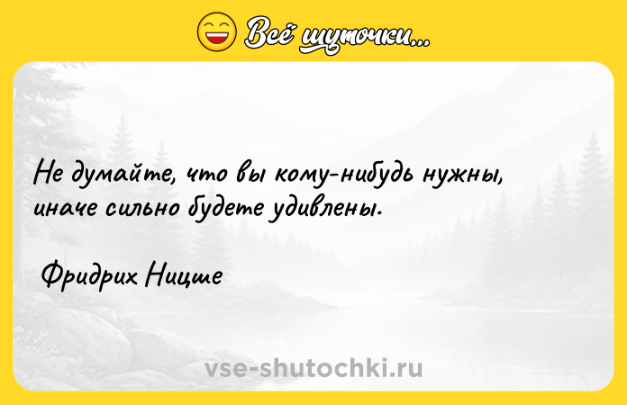 Цитата: Не думайте, что вы кому-нибудь нужны, иначе сильно будете удивлены. Фридрих Ницше